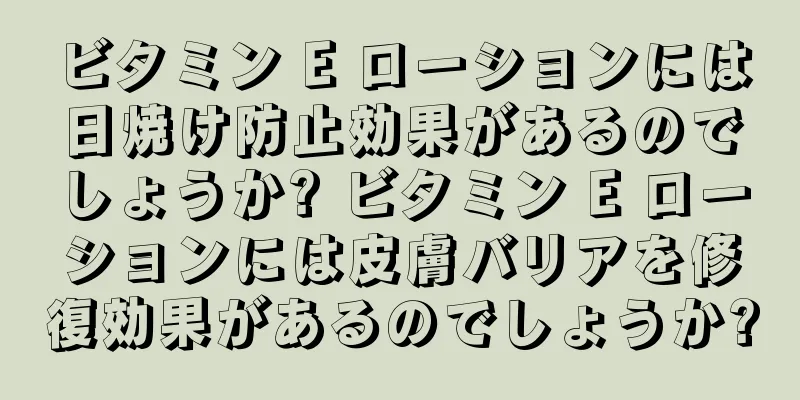 ビタミン E ローションには日焼け防止効果があるのでしょうか? ビタミン E ローションには皮膚バリアを修復効果があるのでしょうか?