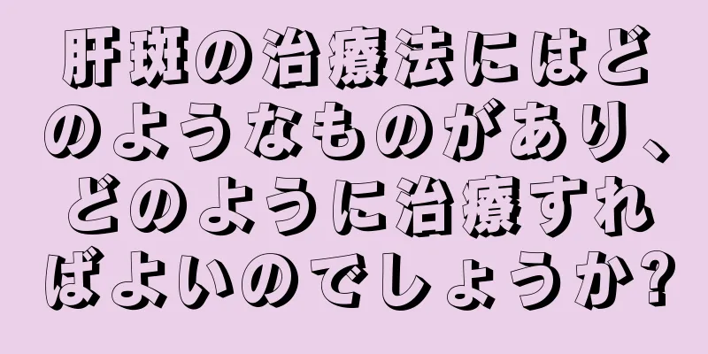 肝斑の治療法にはどのようなものがあり、どのように治療すればよいのでしょうか?