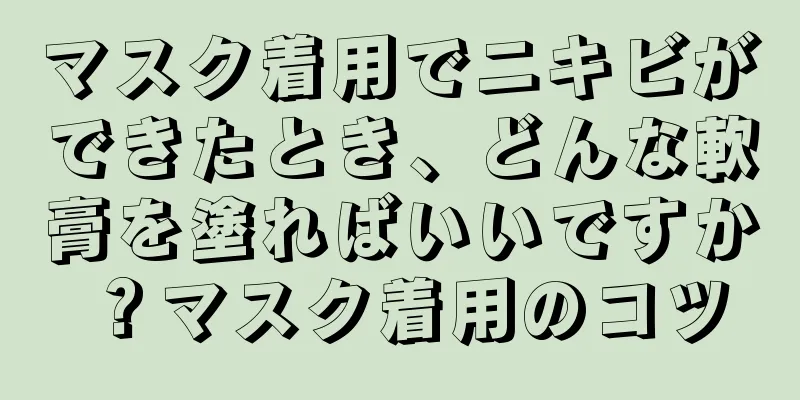 マスク着用でニキビができたとき、どんな軟膏を塗ればいいですか？マスク着用のコツ