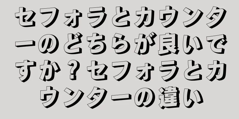 セフォラとカウンターのどちらが良いですか？セフォラとカウンターの違い