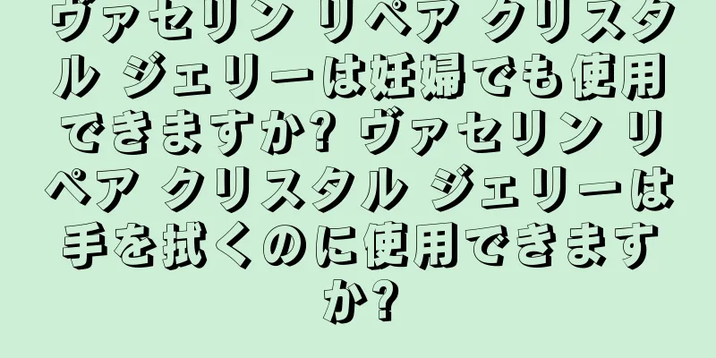 ヴァセリン リペア クリスタル ジェリーは妊婦でも使用できますか? ヴァセリン リペア クリスタル ジェリーは手を拭くのに使用できますか?