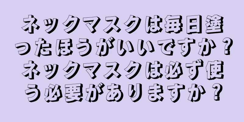 ネックマスクは毎日塗ったほうがいいですか？ネックマスクは必ず使う必要がありますか？