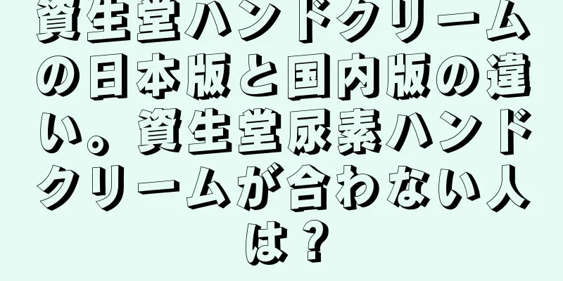 資生堂ハンドクリームの日本版と国内版の違い。資生堂尿素ハンドクリームが合わない人は？