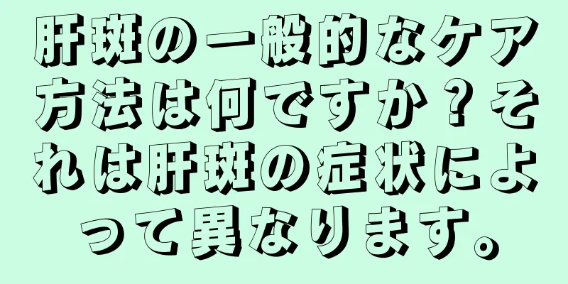 肝斑の一般的なケア方法は何ですか？それは肝斑の症状によって異なります。