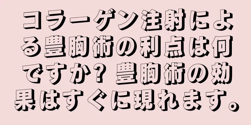 コラーゲン注射による豊胸術の利点は何ですか? 豊胸術の効果はすぐに現れます。