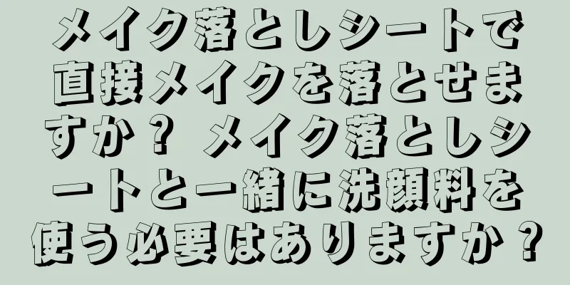 メイク落としシートで直接メイクを落とせますか？ メイク落としシートと一緒に洗顔料を使う必要はありますか？