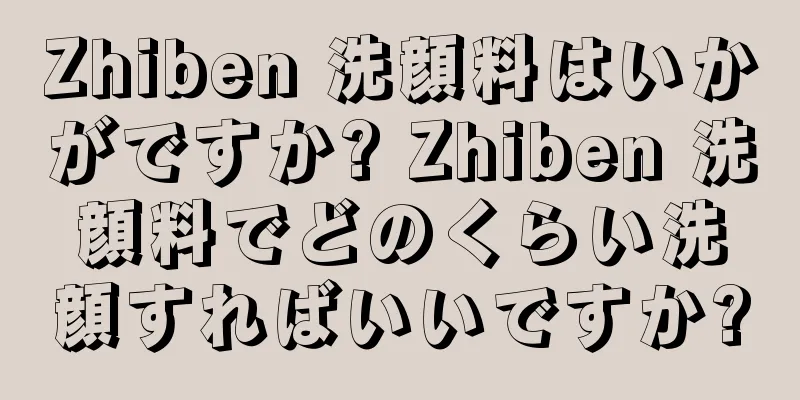 Zhiben 洗顔料はいかがですか? Zhiben 洗顔料でどのくらい洗顔すればいいですか?