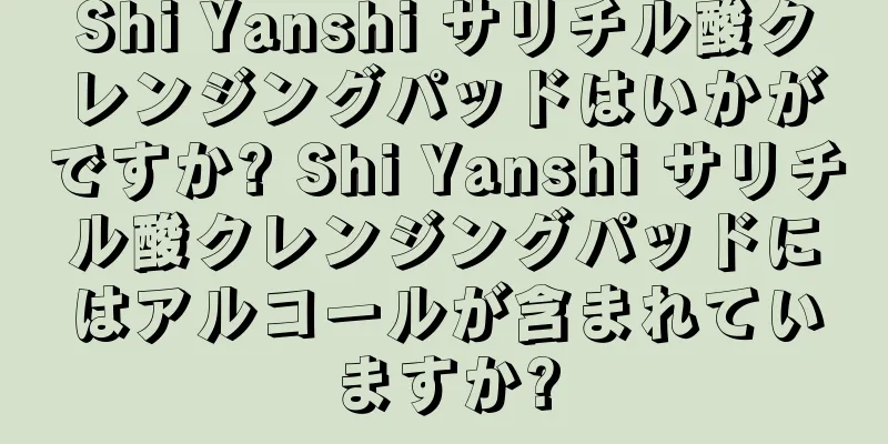 Shi Yanshi サリチル酸クレンジングパッドはいかがですか? Shi Yanshi サリチル酸クレンジングパッドにはアルコールが含まれていますか?