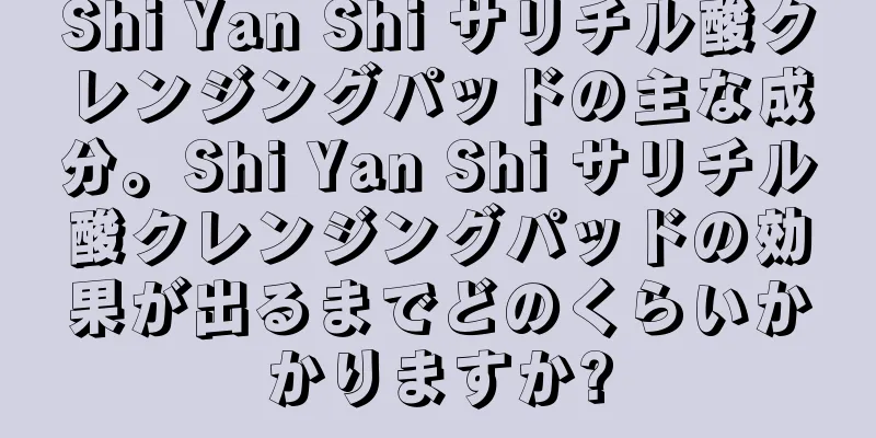 Shi Yan Shi サリチル酸クレンジングパッドの主な成分。Shi Yan Shi サリチル酸クレンジングパッドの効果が出るまでどのくらいかかりますか?