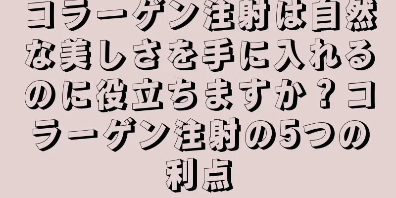 コラーゲン注射は自然な美しさを手に入れるのに役立ちますか？コラーゲン注射の5つの利点