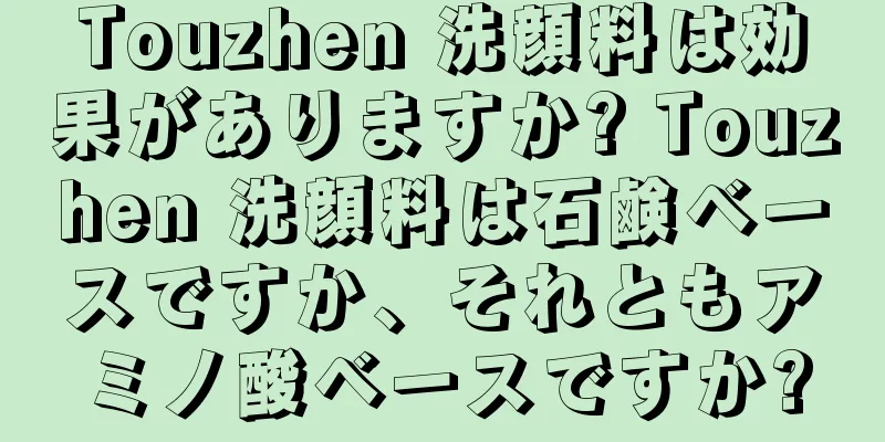 Touzhen 洗顔料は効果がありますか? Touzhen 洗顔料は石鹸ベースですか、それともアミノ酸ベースですか?