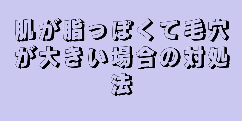 肌が脂っぽくて毛穴が大きい場合の対処法