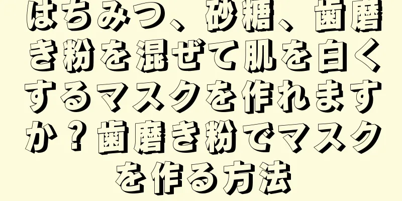 はちみつ、砂糖、歯磨き粉を混ぜて肌を白くするマスクを作れますか？歯磨き粉でマスクを作る方法