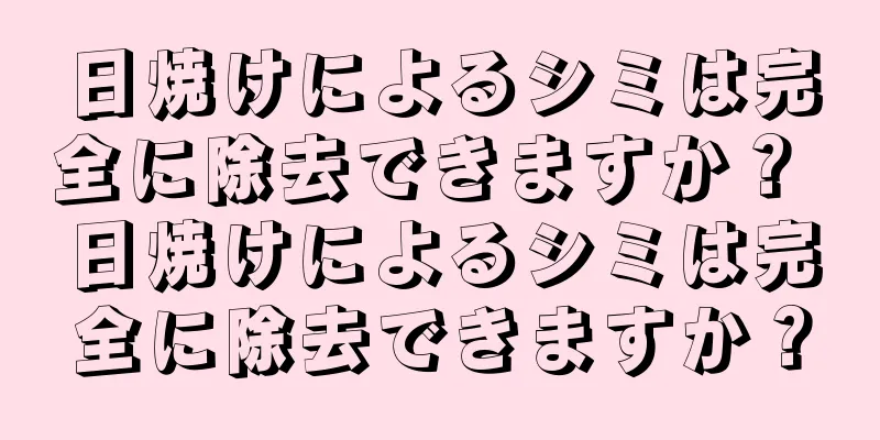 日焼けによるシミは完全に除去できますか？ 日焼けによるシミは完全に除去できますか？