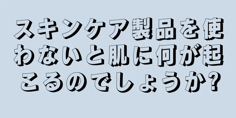 スキンケア製品を使わないと肌に何が起こるのでしょうか?