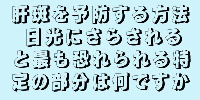 肝斑を予防する方法 日光にさらされると最も恐れられる特定の部分は何ですか