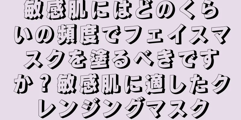 敏感肌にはどのくらいの頻度でフェイスマスクを塗るべきですか？敏感肌に適したクレンジングマスク