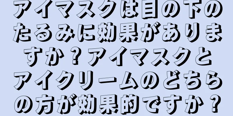 アイマスクは目の下のたるみに効果がありますか？アイマスクとアイクリームのどちらの方が効果的ですか？