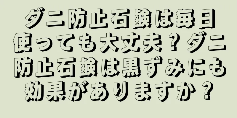 ダニ防止石鹸は毎日使っても大丈夫？ダニ防止石鹸は黒ずみにも効果がありますか？