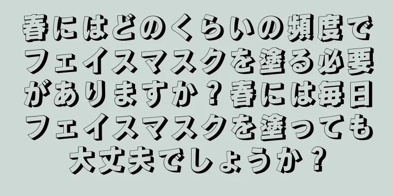 春にはどのくらいの頻度でフェイスマスクを塗る必要がありますか？春には毎日フェイスマスクを塗っても大丈夫でしょうか？