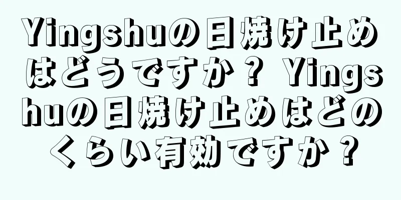 Yingshuの日焼け止めはどうですか？ Yingshuの日焼け止めはどのくらい有効ですか？