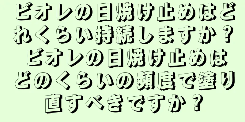 ビオレの日焼け止めはどれくらい持続しますか？ ビオレの日焼け止めはどのくらいの頻度で塗り直すべきですか？