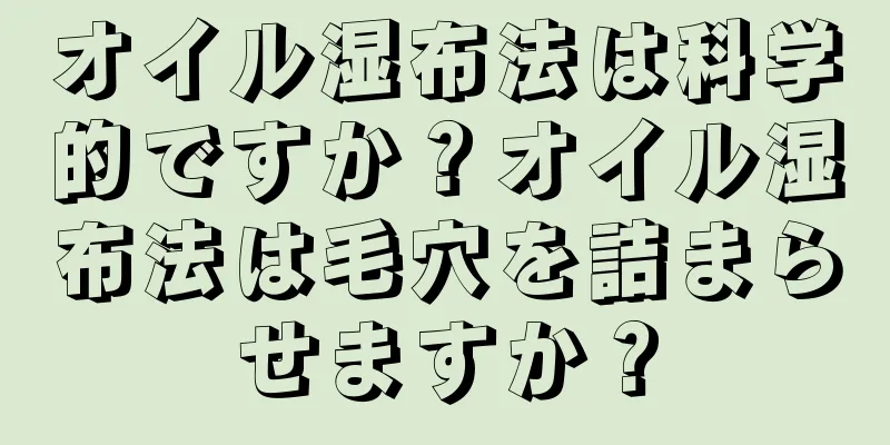 オイル湿布法は科学的ですか？オイル湿布法は毛穴を詰まらせますか？