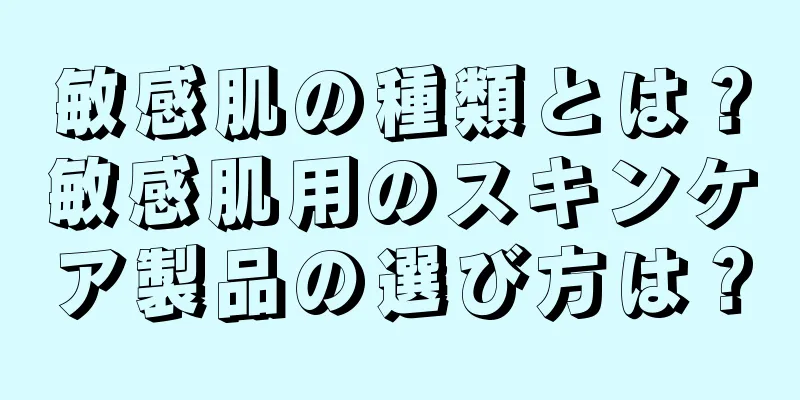 敏感肌の種類とは？敏感肌用のスキンケア製品の選び方は？