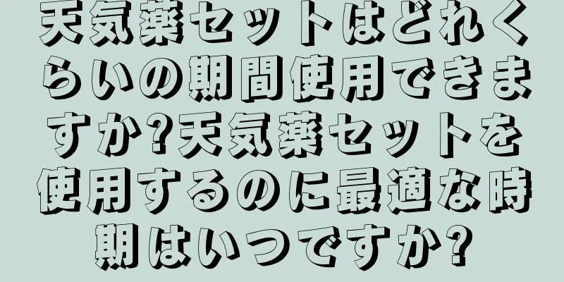 天気薬セットはどれくらいの期間使用できますか?天気薬セットを使用するのに最適な時期はいつですか?