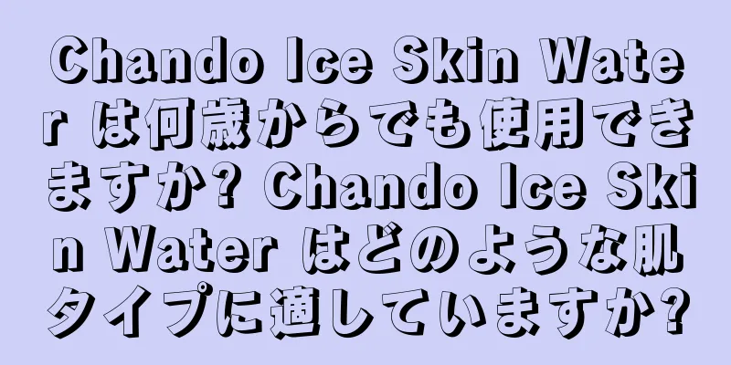 Chando Ice Skin Water は何歳からでも使用できますか? Chando Ice Skin Water はどのような肌タイプに適していますか?