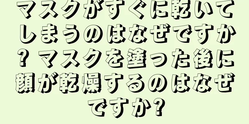 マスクがすぐに乾いてしまうのはなぜですか? マスクを塗った後に顔が乾燥するのはなぜですか?