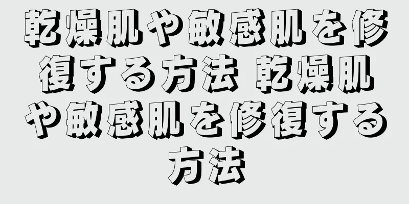 乾燥肌や敏感肌を修復する方法 乾燥肌や敏感肌を修復する方法