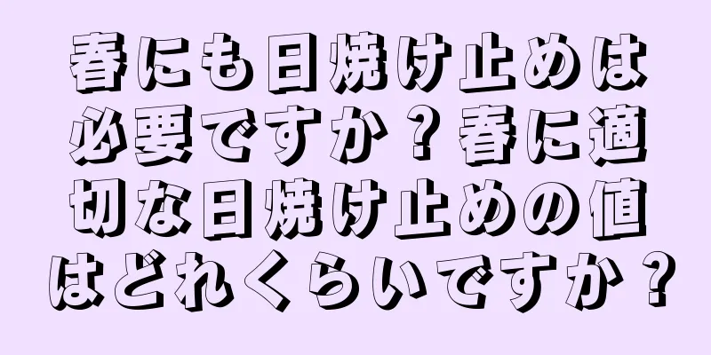 春にも日焼け止めは必要ですか？春に適切な日焼け止めの値はどれくらいですか？