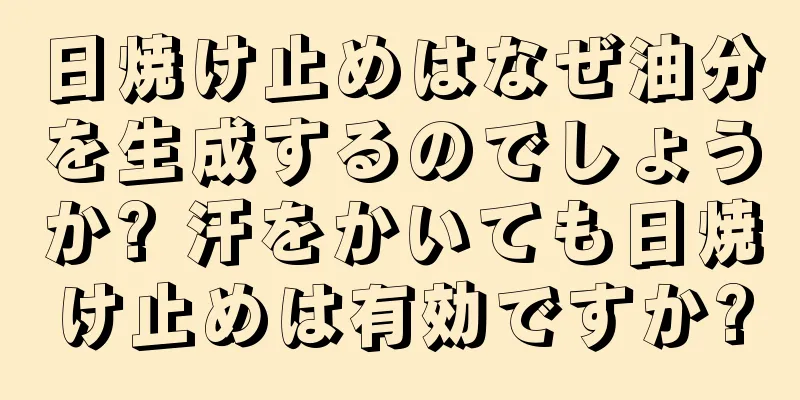 日焼け止めはなぜ油分を生成するのでしょうか? 汗をかいても日焼け止めは有効ですか?