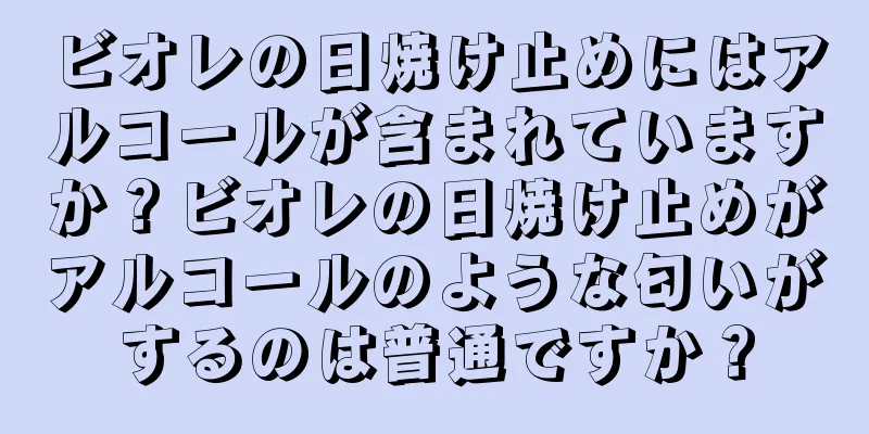 ビオレの日焼け止めにはアルコールが含まれていますか？ビオレの日焼け止めがアルコールのような匂いがするのは普通ですか？