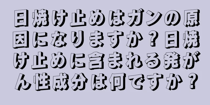 日焼け止めはガンの原因になりますか？日焼け止めに含まれる発がん性成分は何ですか？