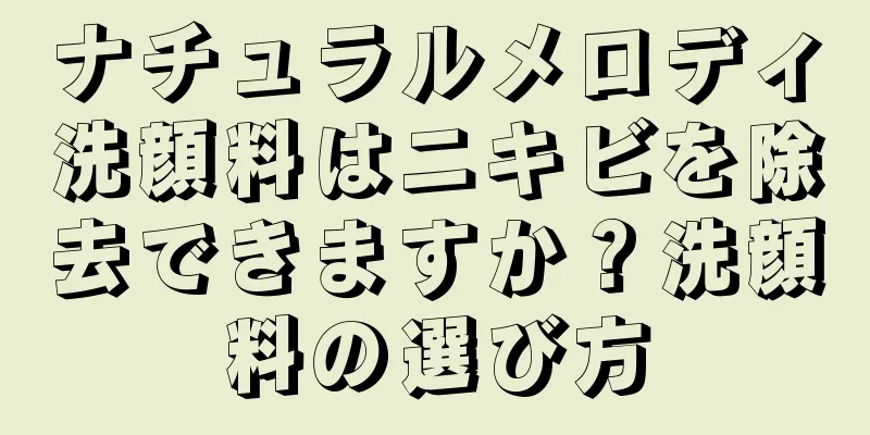 ナチュラルメロディ洗顔料はニキビを除去できますか？洗顔料の選び方