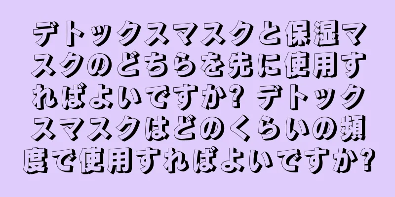 デトックスマスクと保湿マスクのどちらを先に使用すればよいですか? デトックスマスクはどのくらいの頻度で使用すればよいですか?