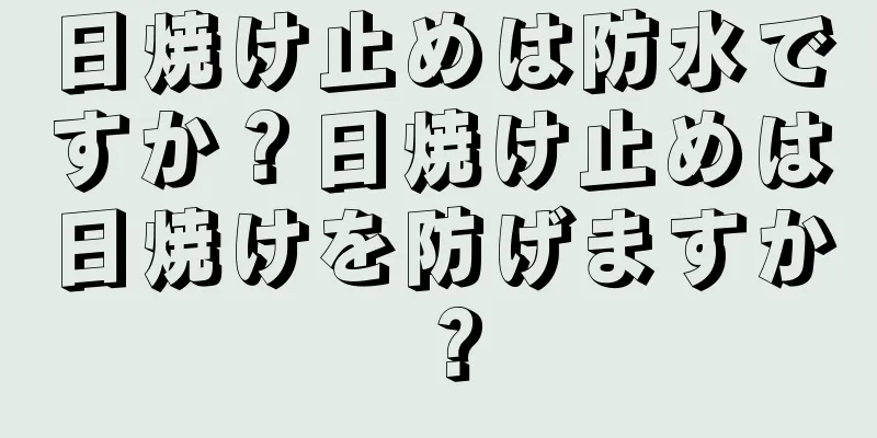 日焼け止めは防水ですか？日焼け止めは日焼けを防げますか？