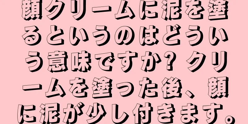 顔クリームに泥を塗るというのはどういう意味ですか? クリームを塗った後、顔に泥が少し付きます。