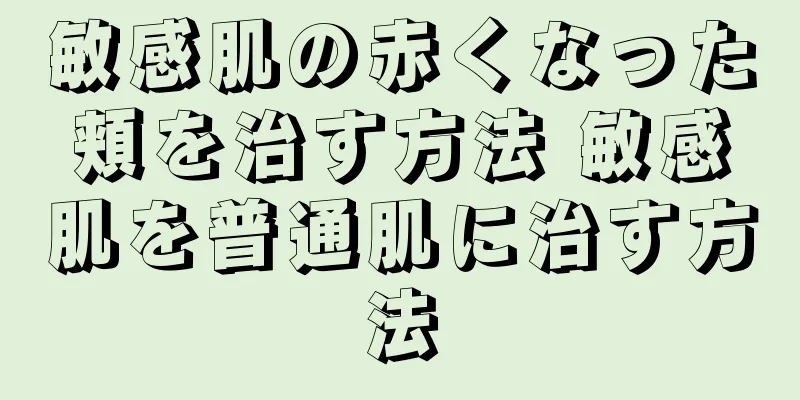 敏感肌の赤くなった頬を治す方法 敏感肌を普通肌に治す方法