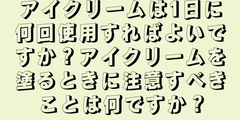 アイクリームは1日に何回使用すればよいですか？アイクリームを塗るときに注意すべきことは何ですか？