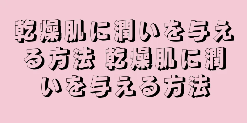 乾燥肌に潤いを与える方法 乾燥肌に潤いを与える方法