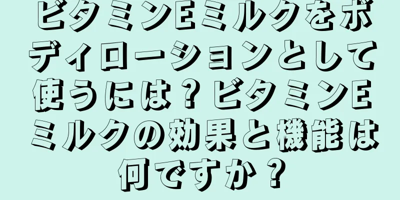 ビタミンEミルクをボディローションとして使うには？ビタミンEミルクの効果と機能は何ですか？