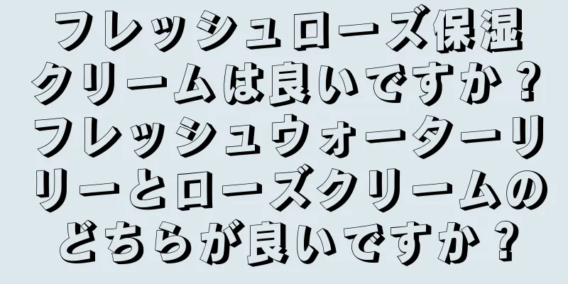 フレッシュローズ保湿クリームは良いですか？フレッシュウォーターリリーとローズクリームのどちらが良いですか？