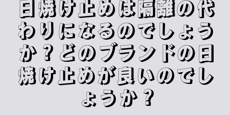 日焼け止めは隔離の代わりになるのでしょうか？どのブランドの日焼け止めが良いのでしょうか？