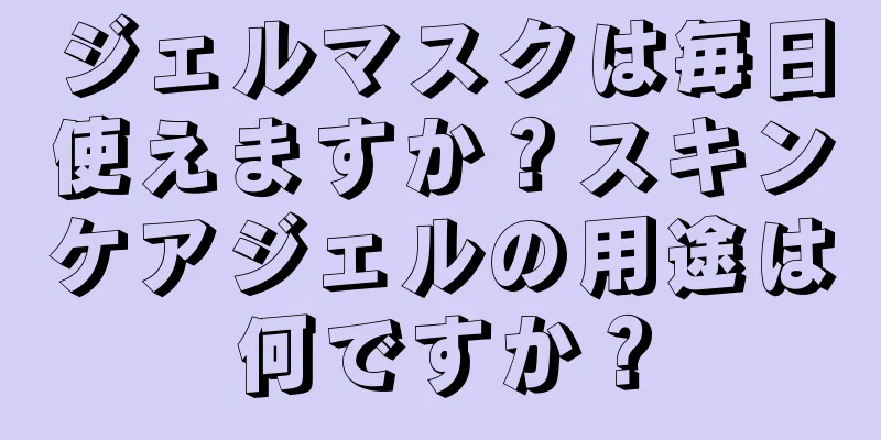 ジェルマスクは毎日使えますか？スキンケアジェルの用途は何ですか？