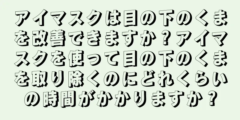 アイマスクは目の下のくまを改善できますか？アイマスクを使って目の下のくまを取り除くのにどれくらいの時間がかかりますか？