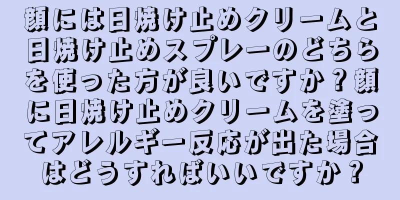 顔には日焼け止めクリームと日焼け止めスプレーのどちらを使った方が良いですか？顔に日焼け止めクリームを塗ってアレルギー反応が出た場合はどうすればいいですか？