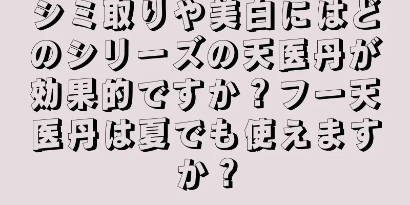 シミ取りや美白にはどのシリーズの天医丹が効果的ですか？フー天医丹は夏でも使えますか？